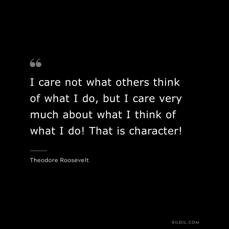 I care not what others think of what I do, but I care very much about what I think of what I do! That is character!