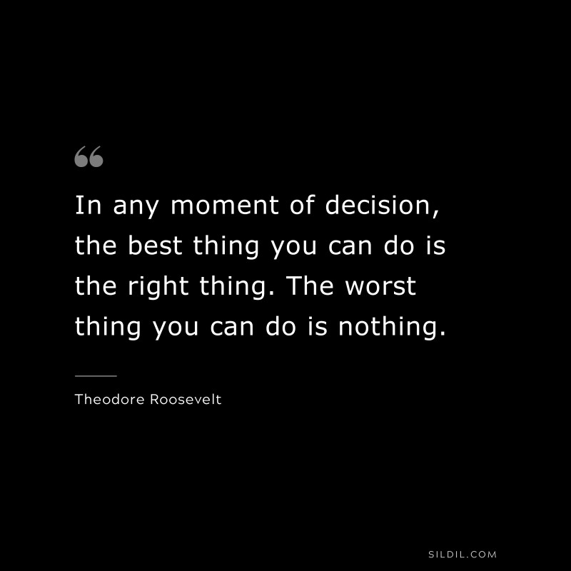 In any moment of decision, the best thing you can do is the right thing. The worst thing you can do is nothing.