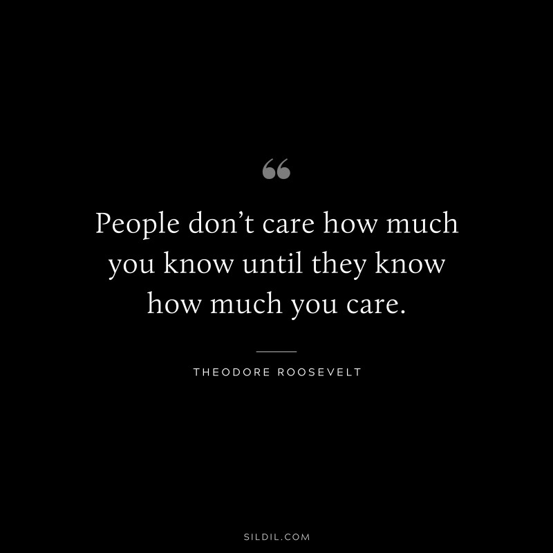 People don’t care how much you know until they know how much you care.