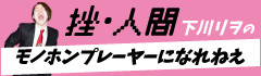 挫・人間 下川リヲの"モノホンプレーヤーになれねえ"【第39回】
