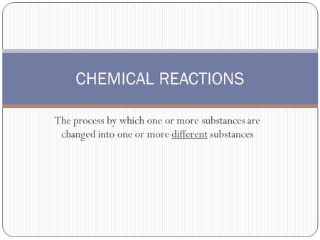 The process by which one or more substances are changed into one or more different substances CHEMICAL REACTIONS.