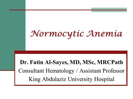 Normocytic Anemia Dr. Fatin Al-Sayes, MD, MSc, MRCPath Consultant Hematology / Assistant Professor King Abdulaziz University Hospital.