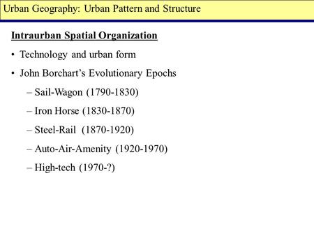 Intraurban Spatial Organization Technology and urban form John Borchart’s Evolutionary Epochs – Sail-Wagon (1790-1830) – Iron Horse (1830-1870) – Steel-Rail.