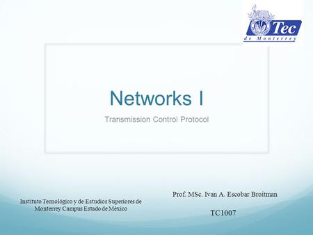 Networks I Transmission Control Protocol Instituto Tecnológico y de Estudios Superiores de Monterrey Campus Estado de México Prof. MSc. Ivan A. Escobar.