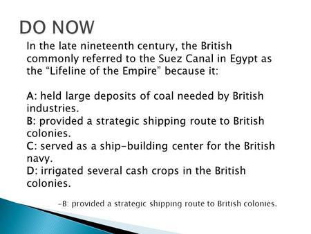 In the late nineteenth century, the British commonly referred to the Suez Canal in Egypt as the “Lifeline of the Empire” because it: A: held large deposits.