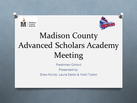 Madison County Advanced Scholars Academy Meeting Freshman Cohort Presented by: Drew Muntz, Laura Dedic & Nicki Tipton.