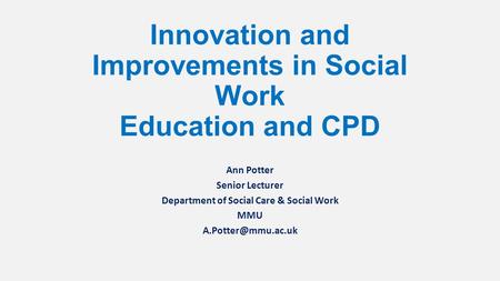 Innovation and Improvements in Social Work Education and CPD Ann Potter Senior Lecturer Department of Social Care & Social Work MMU