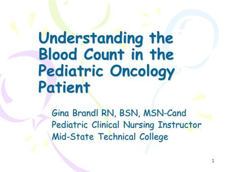 1 Understanding the Blood Count in the Pediatric Oncology Patient Gina Brandl RN, BSN, MSN-Cand Pediatric Clinical Nursing Instructor Mid-State Technical.