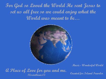 For God so Loved the World He sent Jesus to set us all free so we could enjoy what the World was meant to be… A Place of Love for you and me. 1Corinthians13.