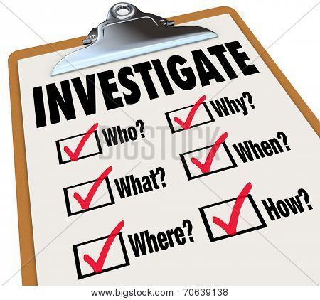 Investigate word on a checklist asking questions who, what, where, when, why and how as basic facts in an investigation