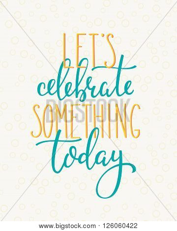 Lettering quotes motivation for life and happiness. Calligraphy Inspirational quote. Everyday motivational quote design. For postcard poster graphic design. Lets celebrate something today