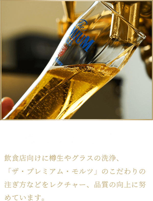 徹底した品質管理 飲食店向けに樽生やグラスの洗浄、「ザ・プレミアム・モルツ」のこだわりの注ぎ方などをレクチャー、品質の向上に努めています。