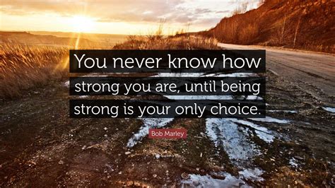 Said to mean there is a possibility that something good might happen, even if it is slight: Bob Marley Quote: "You never know how strong you are, until being strong is your only choice ...