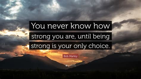 Find a leadership gap, and fill that gap. Bob Marley Quote: "You never know how strong you are, until being strong is your only choice ...