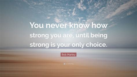 You must do the thing you cannot do quote. Bob Marley Quote: "You never know how strong you are, until being strong is your only choice ...