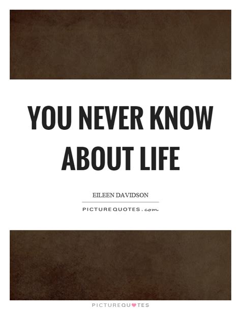 See more of you never know' quotes on facebook. You never know about life | Picture Quotes