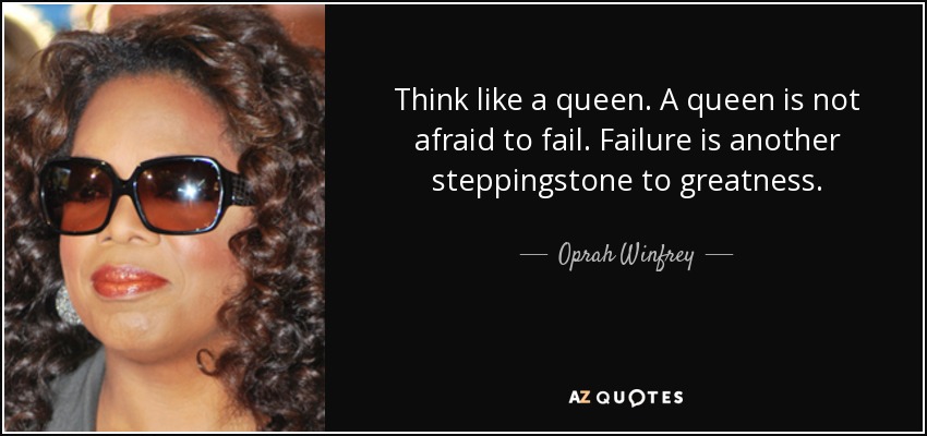 Think like a queen. A queen is not afraid to fail. Failure is another steppingstone to greatness. - Oprah Winfrey